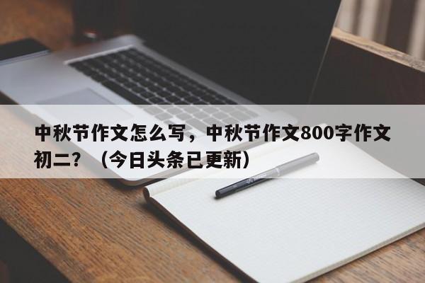 中秋节作文怎么写，中秋节作文800字作文初二？（今日头条已更新）