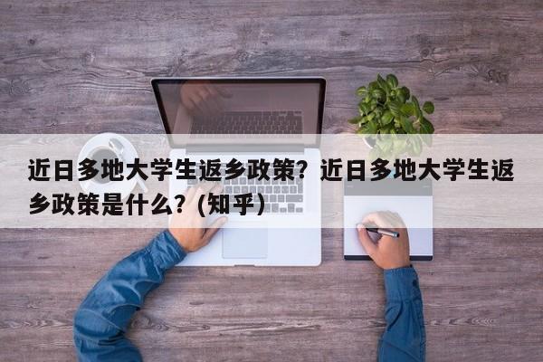 近日多地大学生返乡政策？近日多地大学生返乡政策是什么？(知乎）