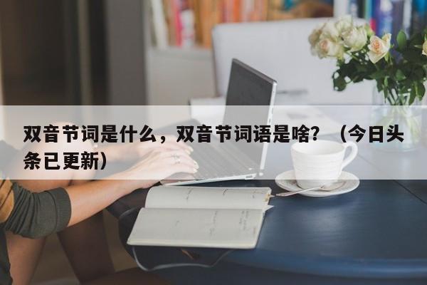 双音节词是什么，双音节词语是啥？（今日头条已更新）