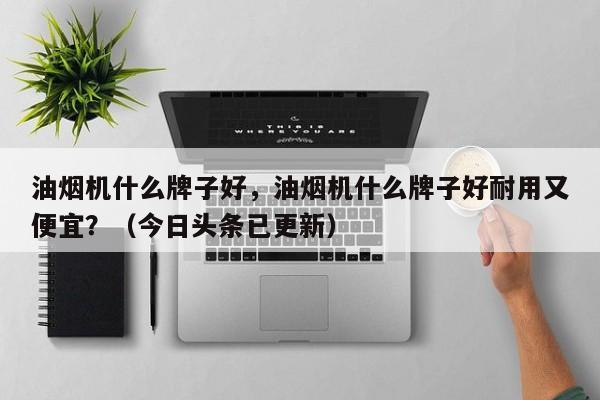 油烟机什么牌子好，油烟机什么牌子好耐用又便宜？（今日头条已更新）