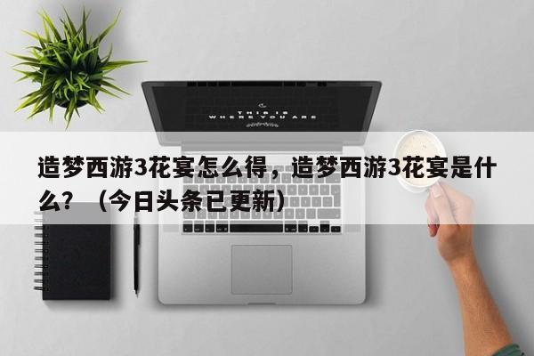 造梦西游3花宴怎么得，造梦西游3花宴是什么？（今日头条已更新）