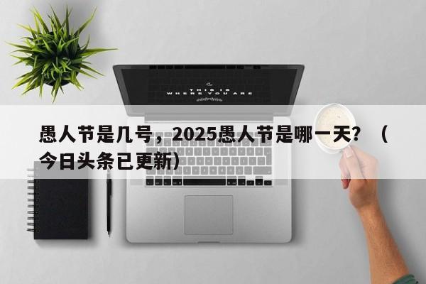 愚人节是几号，2025愚人节是哪一天？（今日头条已更新）